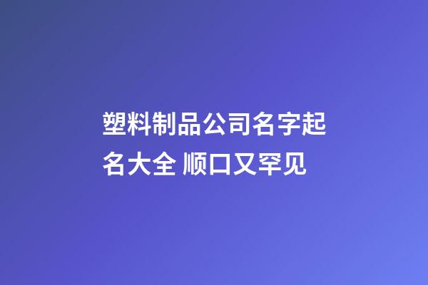 塑料制品公司名字起名大全 顺口又罕见-第1张-公司起名-玄机派
